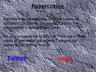 Repercusión

Karl Marx es considerado como el padre del
socialismo moderno. Su modelo político fue
interpretado y aplicado por Lenin.

En una encuesta de la BBC de 1999 fue votado
como el ”pensador del milenio”, elegido por
personas de todo el mundo.


  Enlaces                    Índice
 
