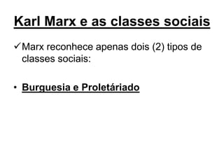 Karl Marx e as classes sociais
Marx reconhece apenas dois (2) tipos de
 classes sociais:

• Burguesia e Proletáriado
 