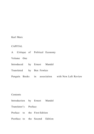 Karl Marx
CAPITAL
A Critique of Political Economy
Volume One
Introduced by Ernest Mandel
Translated by Ben Fowkes
Penguin Books in association with New Left Review
Contents
Introduction by Ernest Mandel
Translator’s Preface
Preface to the First Edition
Postface to the Second Edition
 