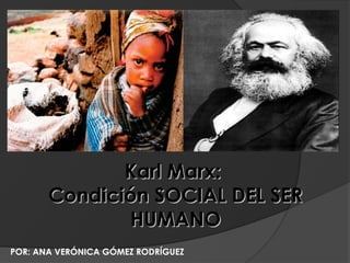 Karl Marx:
       Condición SOCIAL DEL SER
              HUMANO
POR: ANA VERÓNICA GÓMEZ RODRÍGUEZ
 