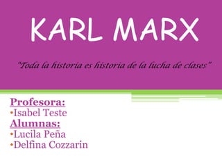 KARL MARX
Profesora:
•Isabel Teste
Alumnas:
•Lucila Peña
•Delfina Cozzarin
“Toda la historia es historia de la lucha de clases”
 