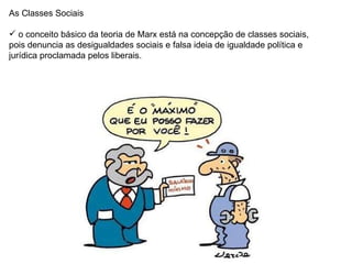 As Classes Sociais o conceito básico da teoria de Marx está na concepção de classes sociais, pois denuncia as desigualdades sociais e falsa ideia de igualdade política e jurídica proclamada pelos liberais. 