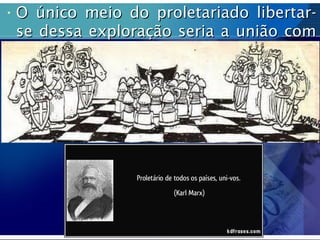 • O único meio do proletariado libertar-O único meio do proletariado libertar-
se dessa exploração seria a união comse dessa exploração seria a união com
todos os outros trabalhadores.todos os outros trabalhadores.
 
