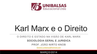 Karl Marx e o Direito
O DIREITO E ESTADO NA VISÃO DE KARL MARX
SOCIOLOGIA GERAL E JURIDICA
PROF. JOÃO NIRTO KNOB
MARÇO/2014
direito1.unibalsas@hotmail.com
 