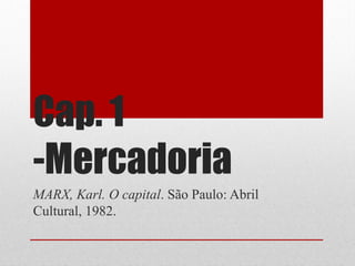 Cap. 1
-Mercadoria
MARX, Karl. O capital. São Paulo: Abril
Cultural, 1982.
 
