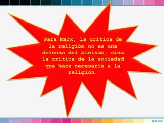 Para Marx, la crítica de
la religión no es una
defensa del ateísmo, sino
la crítica de la sociedad
que hace necesaria a la
religión.
 
