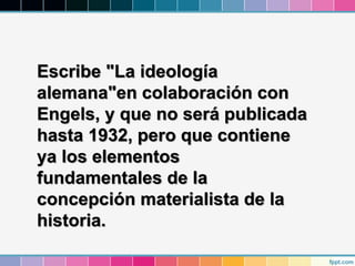 Escribe "La ideología
alemana"en colaboración con
Engels, y que no será publicada
hasta 1932, pero que contiene
ya los elementos
fundamentales de la
concepción materialista de la
historia.
 
