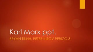 Karl Marx ppt.
BRYAN TRINH, PETER KIROV PERIOD 3

 