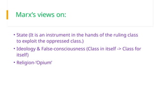 Marx’s views on:
• State (It is an instrument in the hands of the ruling class
to exploit the oppressed class.)
• Ideology & False-consciousness (Class in itself -> Class for
itself)
• Religion-’Opium’
 