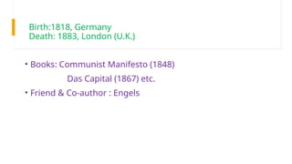 Birth:1818, Germany
Death: 1883, London (U.K.)
• Books: Communist Manifesto (1848)
Das Capital (1867) etc.
• Friend & Co-author : Engels
 