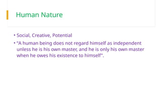 Human Nature
• Social, Creative, Potential
• “A human being does not regard himself as independent
unless he is his own master, and he is only his own master
when he owes his existence to himself”.
 