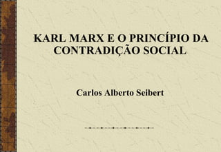 KARL MARX E O PRINCÍPIO DA
CONTRADIÇÃO SOCIAL
Carlos Alberto Seibert
 