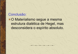 Conclusão:
O Materialismo segue a mesma
estrutura dialética de Hegel, mas
desconsidera o espírito absoluto.
 