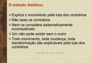 O método dialético:
Explica o movimento pela luta dos contrários
Não isola os contrários
Nem os considera sistematicamente
incompatíveis
Um não pode existir sem o outro
Todo movimento, toda mudança, toda
transformação são explicáveis pela luta dos
contrários
 