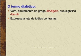 O termo dialético:
Vem, diretamente do grego dialegein, que significa
discutir
Expressa a luta de idéias contrárias.
 