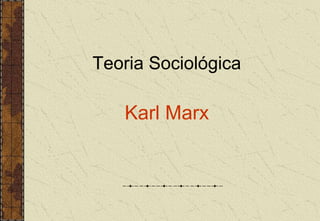 Teoria Sociológica
Karl Marx
 