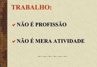 TRABALHO:
NÃO É PROFISSÃO
NÃO É MERA ATIVIDADE
 