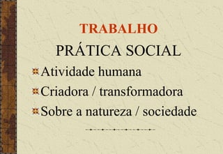 TRABALHO
PRÁTICA SOCIAL
Atividade humana
Criadora / transformadora
Sobre a natureza / sociedade
 