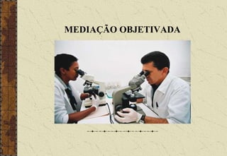 MEDIAÇÃO OBJETIVADA
 