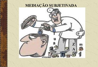 a m
Z
A
l
u
MEDIAÇÃO SUBJETIVADA
 