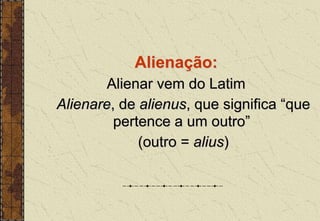 Alienação:
Alienar vem do Latim
Alienare, de alienus, que significa “que
pertence a um outro”
(outro = alius)
 