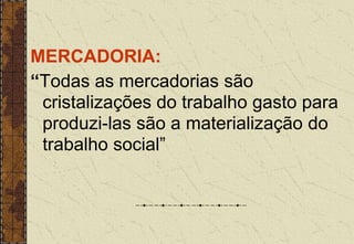 MERCADORIA:
“Todas as mercadorias são
cristalizações do trabalho gasto para
produzi-las são a materialização do
trabalho social”
 