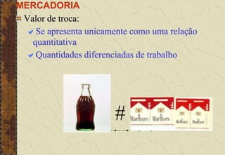 MERCADORIA
Valor de troca:
Se apresenta unicamente como uma relação
quantitativa
Quantidades diferenciadas de trabalho
#
 