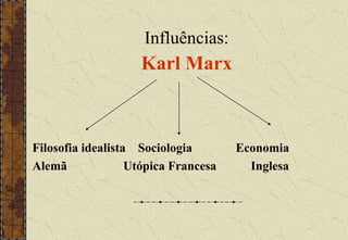 Influências:
Karl Marx
Filosofia idealista Sociologia Economia
Alemã Utópica Francesa Inglesa
 