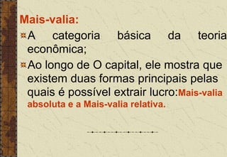 Mais-valia:
A categoria básica da teoria
econômica;
Ao longo de O capital, ele mostra que
existem duas formas principais pelas
quais é possível extrair lucro:Mais-valia
absoluta e a Mais-valia relativa.
 