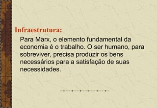 Infraestrutura:
Para Marx, o elemento fundamental da
economia é o trabalho. O ser humano, para
sobreviver, precisa produzir os bens
necessários para a satisfação de suas
necessidades.
 