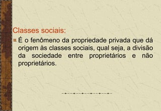 Classes sociais:
É o fenômeno da propriedade privada que dá
origem às classes sociais, qual seja, a divisão
da sociedade entre proprietários e não
proprietários.
 