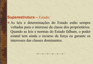 Superestrutura – Estado:
As leis e determinações do Estado estão sempre
voltadas para o interesse da classe dos proprietários.
Quando as leis e normas do Estado falham, o poder
estatal tem ainda o recurso da força eu garante os
interesses das classes dominantes.
 