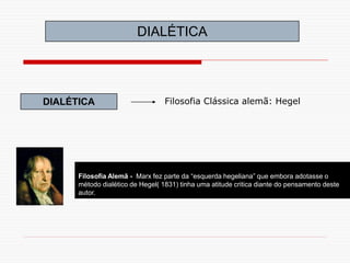 DIALÉTICA
Filosofia Alemã - Marx fez parte da “esquerda hegeliana” que embora adotasse o
método dialético de Hegel( 1831) tinha uma atitude critica diante do pensamento deste
autor.
DIALÉTICA Filosofia Clássica alemã: Hegel
 