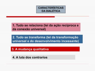 CARACTERÍSTICAS
DA DIALÉTICA
1. Tudo se relaciona (lei da ação recíproca e
da conexão universal)
2. Tudo se transforma (lei da transformação
universal e do desenvolvimento incessante)
3. A mudança qualitativa
4. A luta dos contrarios
 