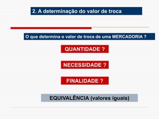 2. A determinação do valor de troca
O que determina o valor de troca de uma MERCADORIA ?
QUANTIDADE ?
NECESSIDADE ?
FINALIDADE ?
EQUIVALÊNCIA (valores iguais)
 