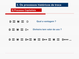 II) Processo Capitalista
Qual a vantagem ?
D M D
D M D+ Dinheiro tem valor de uso ?
D M D+ M D++ M D+++ ...
3. Os processos históricos de troca
 