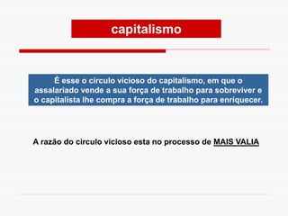 É esse o circulo vicioso do capitalismo, em que o
assalariado vende a sua força de trabalho para sobreviver e
o capitalista lhe compra a força de trabalho para enriquecer.
A razão do circulo vicioso esta no processo de MAIS VALIA
capitalismo
 