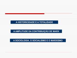 A HISTORICIDADE E A TOTALIDADE
A AMPLITUDE DA CONTRIBUIÇÃO DE MARX
A SOCIOLOGIA, O SOCIALISMO E O MARXISMO
 