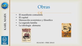 Obras 
 
KARL MARX 
• El manifiesto comunista 
• El capital 
• Manuscrito económico y filosófico 
• La sagrada familia 
• La ideología alemana 
HUACHO – PERU 2014 ll 
 