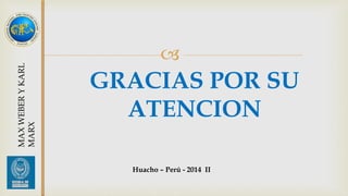  
GRACIAS POR SU 
ATENCION 
MAX WEBER Y KARL 
MARX 
Huacho – Perú - 2014 II 
