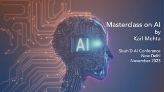 Karl Mehta’s Masterclass on AI ~ November 2023
Masterclass on AI
by
Karl Mehta
Slush’D AI Conference
New Delhi
November 2023
 