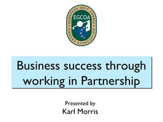 Business success through
 working in Partnership
        Presented by
        Karl Morris
 