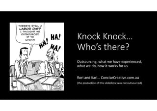 Knock Knock…
Who’s there?
Outsourcing, what we have experienced,
what we do, how it works for us

Rori and Karl… ConciseCreative.com.au
(the production of this slideshow was not outsourced)
 