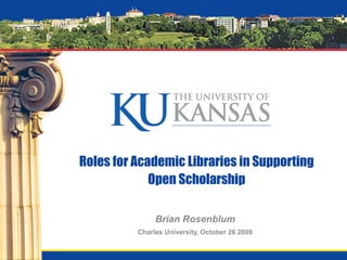 Roles for Academic Libraries in Supporting
Open Scholarship
Brian Rosenblum
Charles University, October 26 2009
 