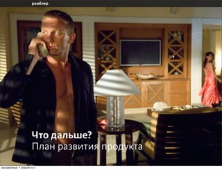 Что дальше?
                       План развития продукта
воскресенье, 7 апреля 13 г.
 