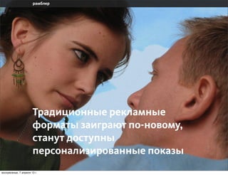 Традиционные рекламные
                       форматы заиграют по-новому,
                       станут доступны
                       персонализированные показы
воскресенье, 7 апреля 13 г.
 