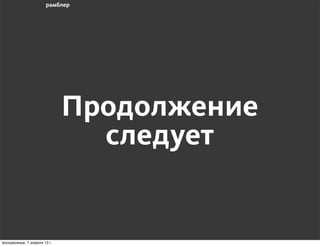 Продолжение
                                следует


воскресенье, 7 апреля 13 г.
 