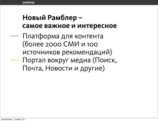 Новый Рамблер –
                       самое важное и интересное
                       Платформа для контента
                       (более 2000 СМИ и 100
                       источников рекомендаций)
                       Портал вокруг медиа (Поиск,
                       Почта, Новости и другие)




воскресенье, 7 апреля 13 г.
 