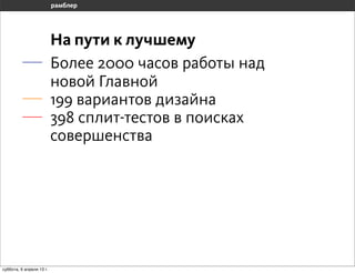 На пути к лучшему
                       Более 2000 часов работы над
                       новой Главной
                       199 вариантов дизайна
                       398 сплит-тестов в поисках
                       совершенства




воскресенье, 7 апреля 13 г.
 
