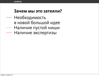 Зачем мы это затеяли?
                       Необходимость
                       в новой большой идее
                       Наличие пустой ниши
                       Наличие экспертизы




воскресенье, 7 апреля 13 г.
 